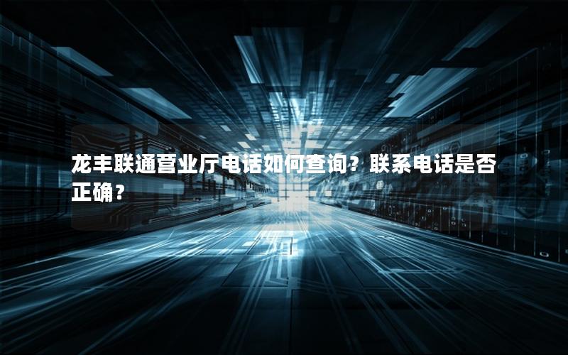 龙丰联通营业厅电话如何查询？联系电话是否正确？