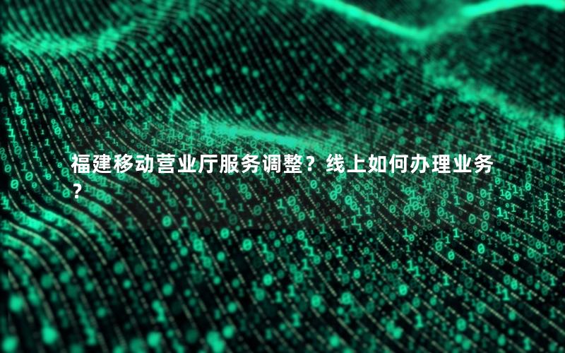 福建移动营业厅服务调整？线上如何办理业务？
