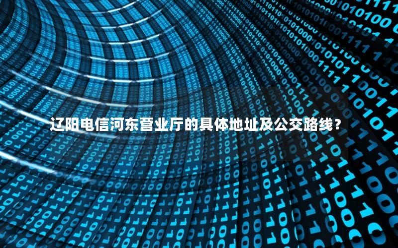 辽阳电信河东营业厅的具体地址及公交路线？