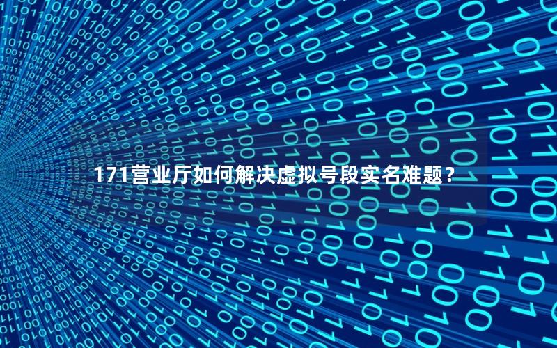 171营业厅如何解决虚拟号段实名难题？