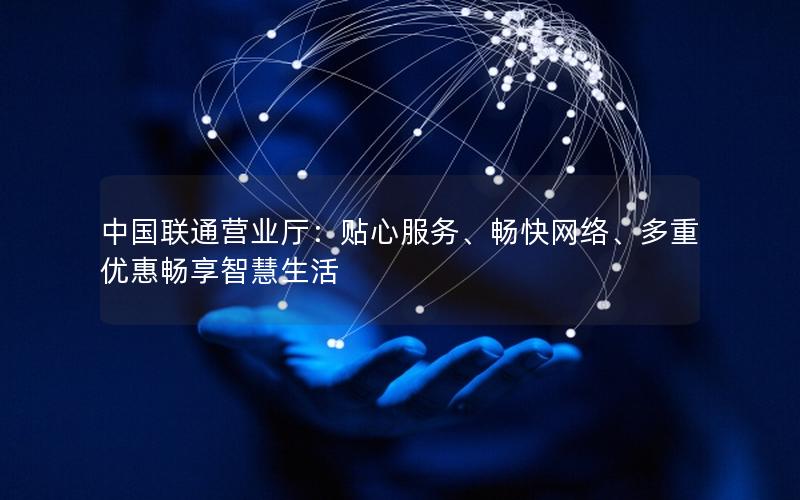 中国联通营业厅：贴心服务、畅快网络、多重优惠畅享智慧生活
