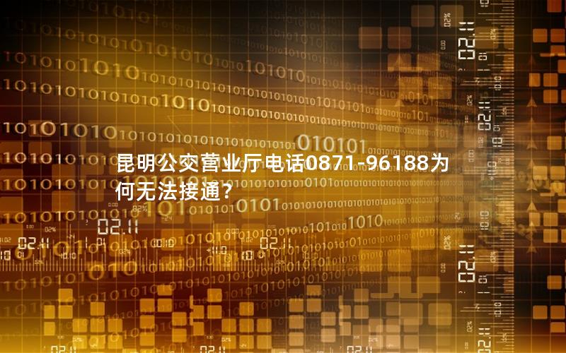 昆明公交营业厅电话0871-96188为何无法接通？