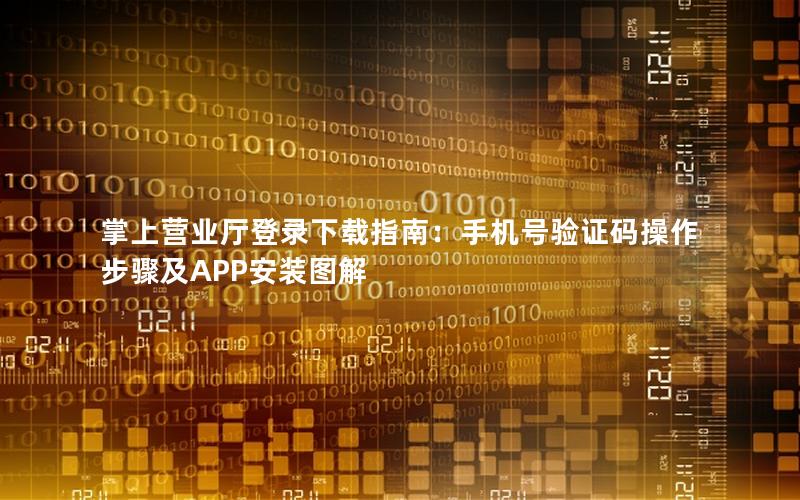 掌上营业厅登录下载指南：手机号验证码操作步骤及APP安装图解