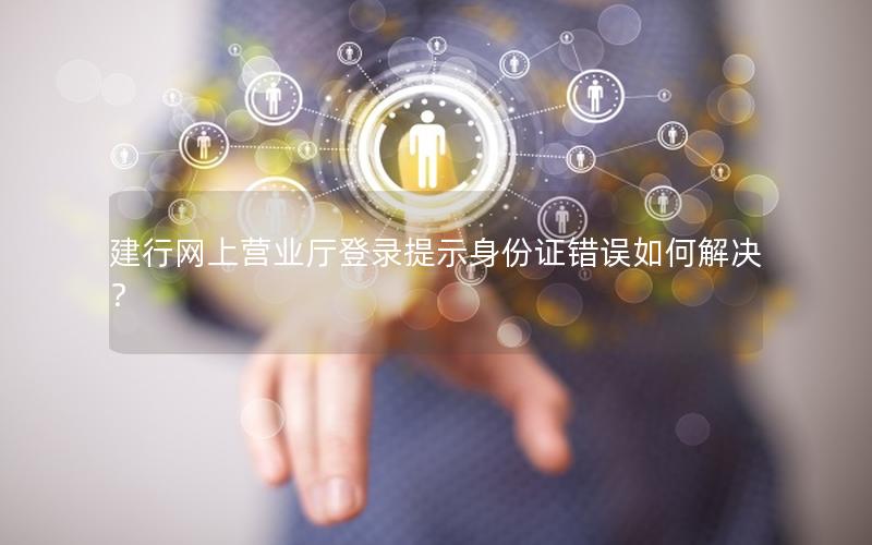 建行网上营业厅登录提示身份证错误如何解决？