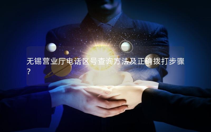 无锡营业厅电话区号查询方法及正确拨打步骤？