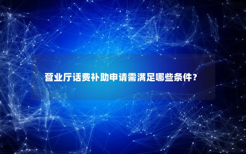 营业厅话费补助申请需满足哪些条件？