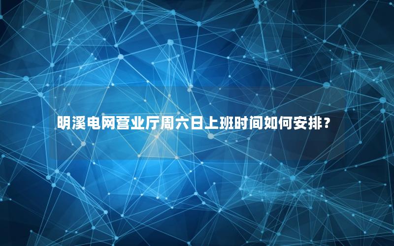 明溪电网营业厅周六日上班时间如何安排？