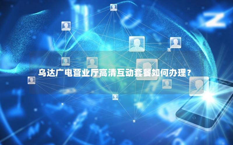 乌达广电营业厅高清互动套餐如何办理？