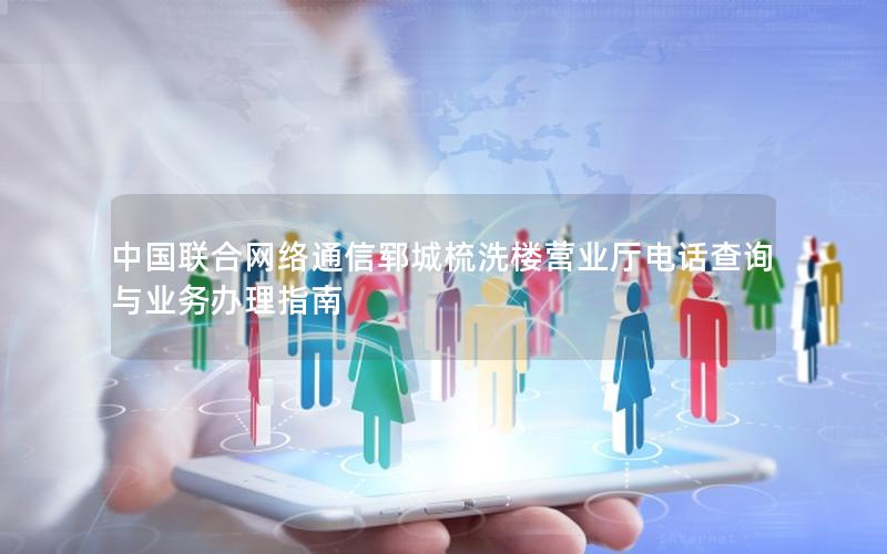 中国联合网络通信郓城梳洗楼营业厅电话查询与业务办理指南