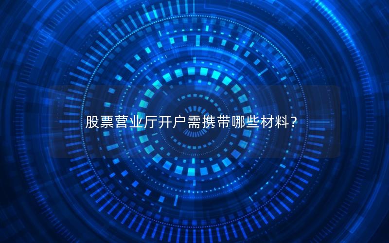 股票营业厅开户需携带哪些材料？
