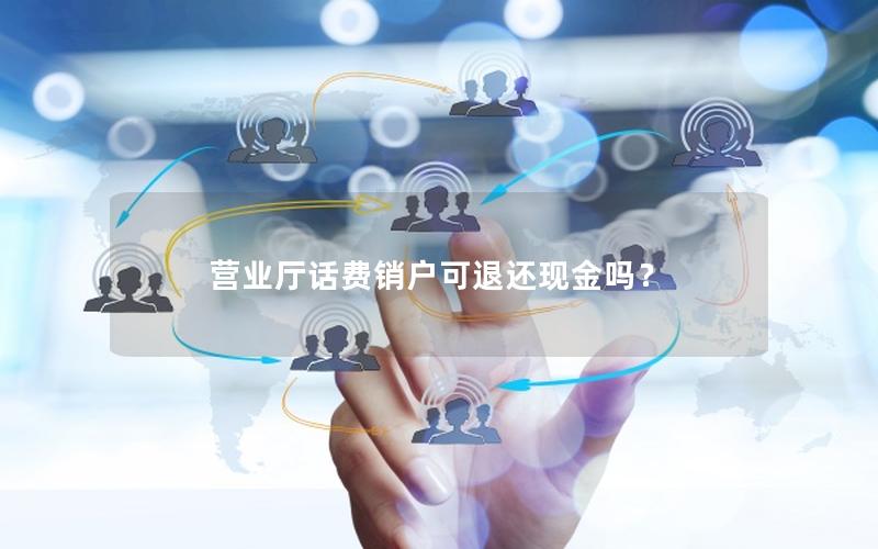 营业厅话费销户可退还现金吗？