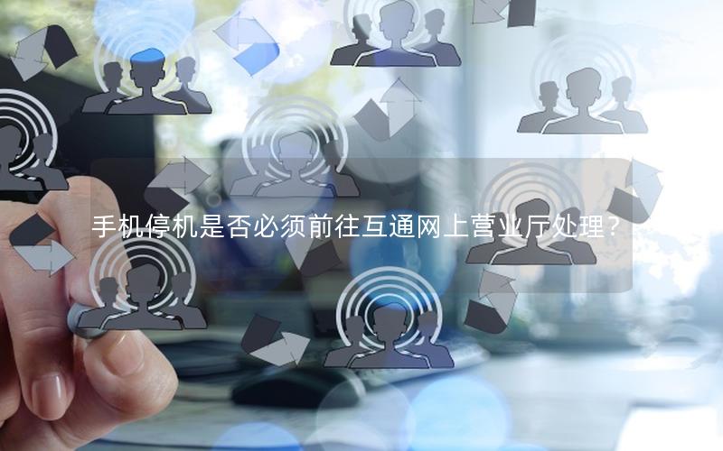 手机停机是否必须前往互通网上营业厅处理？