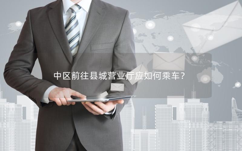 中区前往县城营业厅应如何乘车？