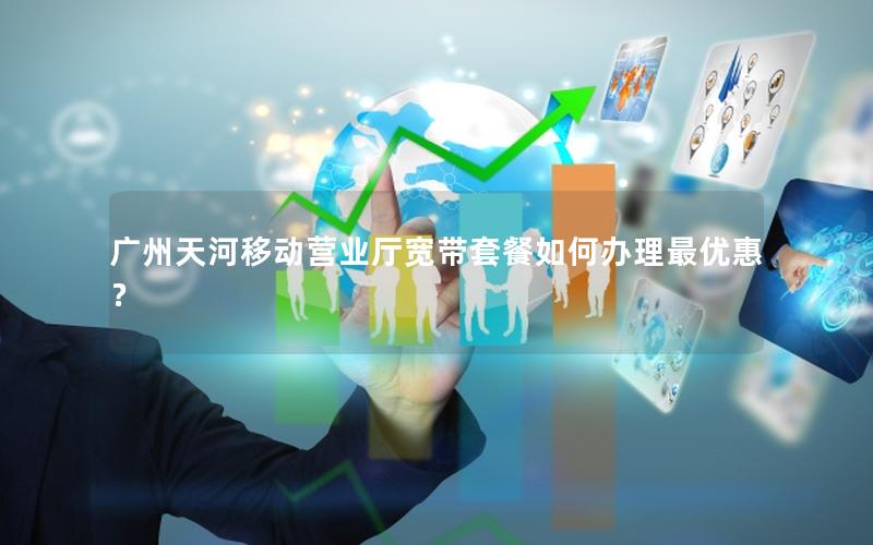 广州天河移动营业厅宽带套餐如何办理最优惠？