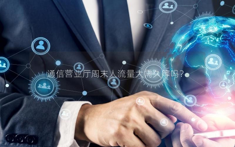 通信营业厅周末人流量大需久等吗？