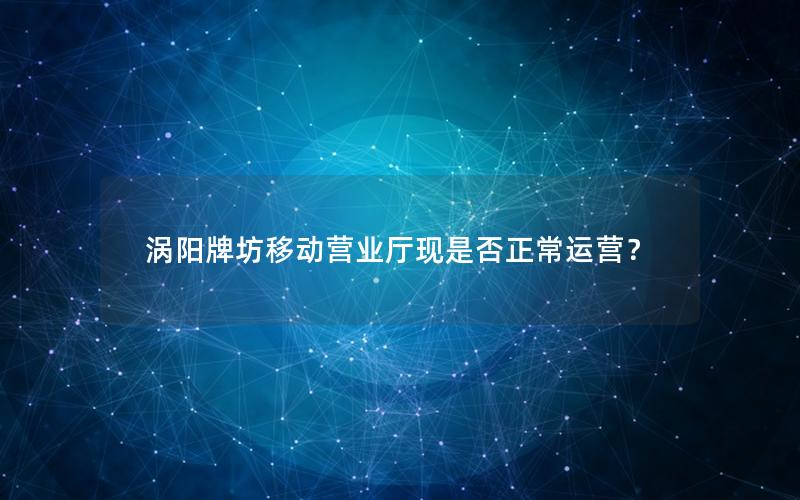 涡阳牌坊移动营业厅现是否正常运营？