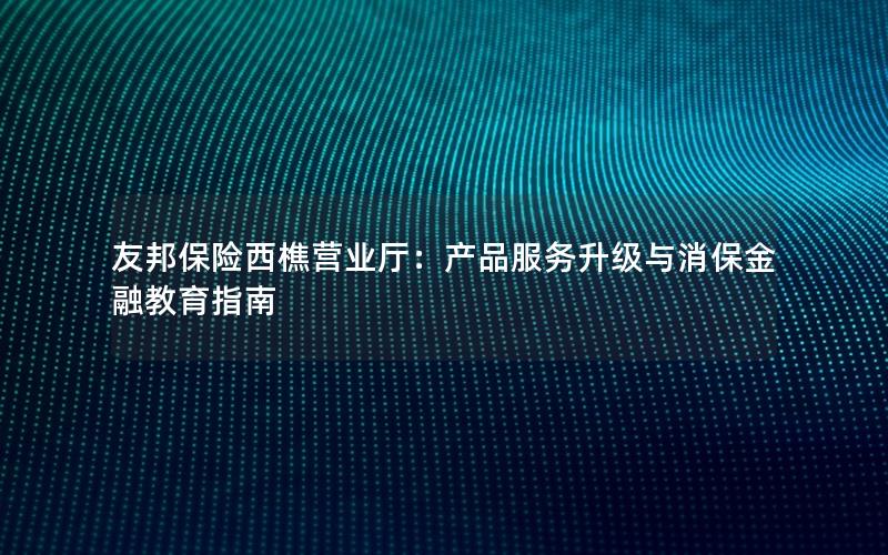 友邦保险西樵营业厅：产品服务升级与消保金融教育指南