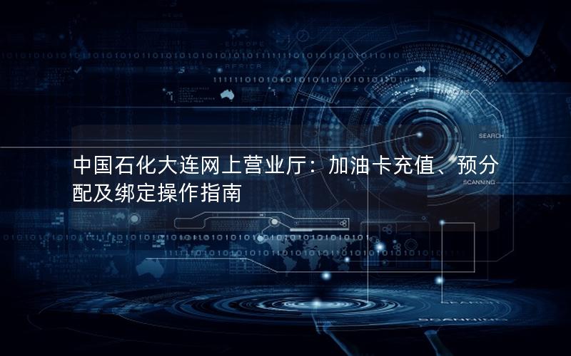 中国石化大连网上营业厅：加油卡充值、预分配及绑定操作指南