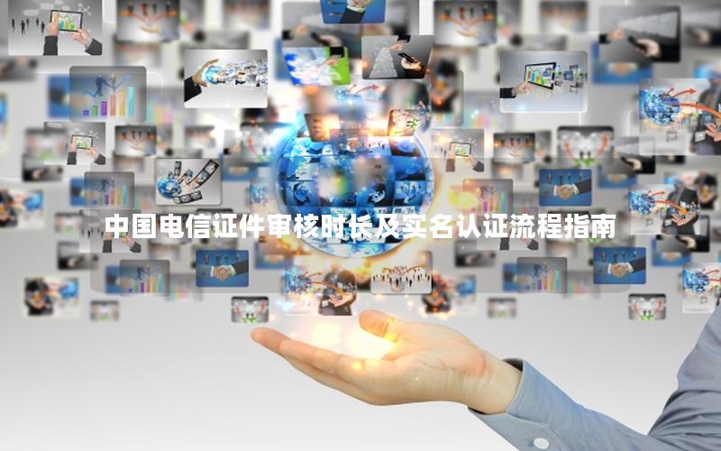 中国电信证件审核时长及实名认证流程指南