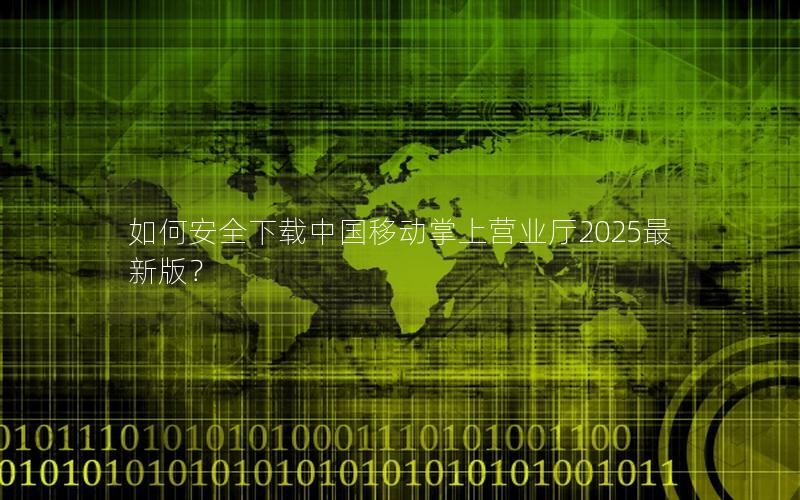如何安全下载中国移动掌上营业厅2025最新版？