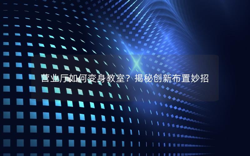 营业厅如何变身教室？揭秘创新布置妙招
