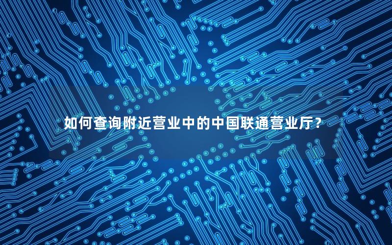 如何查询附近营业中的中国联通营业厅？