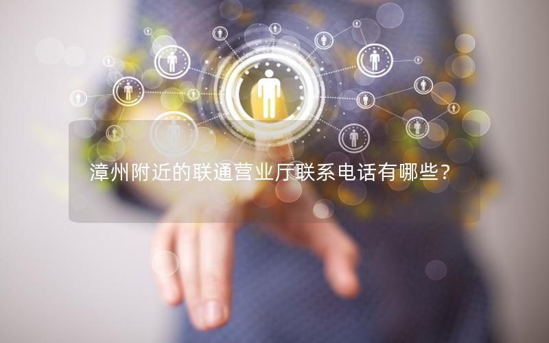 漳州附近的联通营业厅联系电话有哪些？