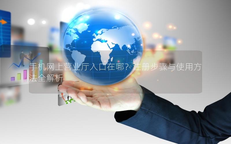 手机网上营业厅入口在哪？注册步骤与使用方法全解析