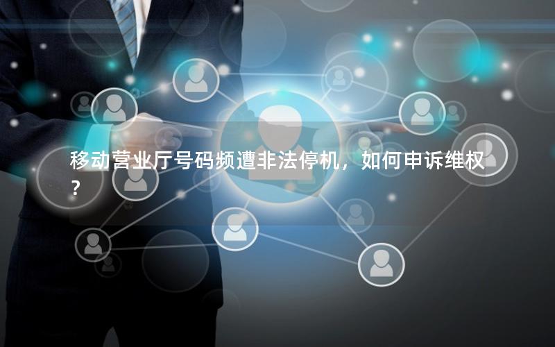 移动营业厅号码频遭非法停机，如何申诉维权？
