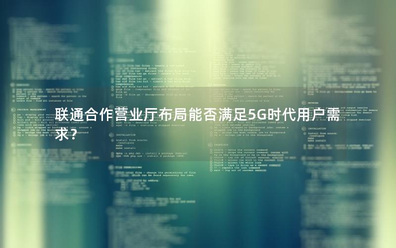 联通合作营业厅布局能否满足5G时代用户需求？