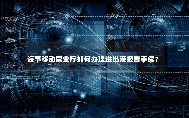 海事移动营业厅如何办理进出港报告手续？