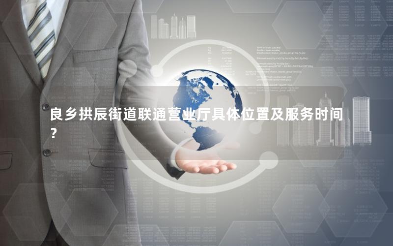 良乡拱辰街道联通营业厅具体位置及服务时间？