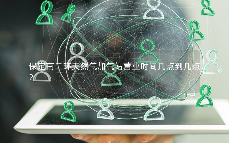 保定南二环天然气加气站营业时间几点到几点？