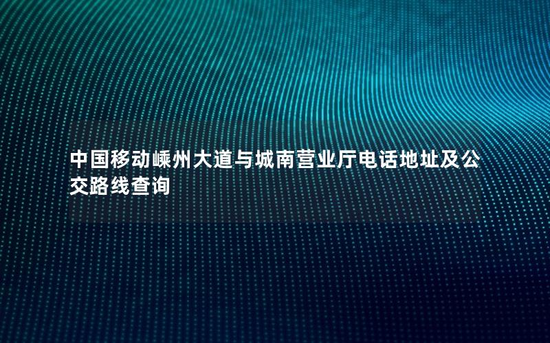 中国移动嵊州大道与城南营业厅电话地址及公交路线查询