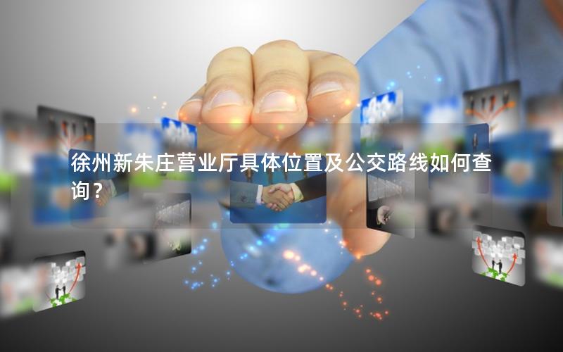 徐州新朱庄营业厅具体位置及公交路线如何查询？