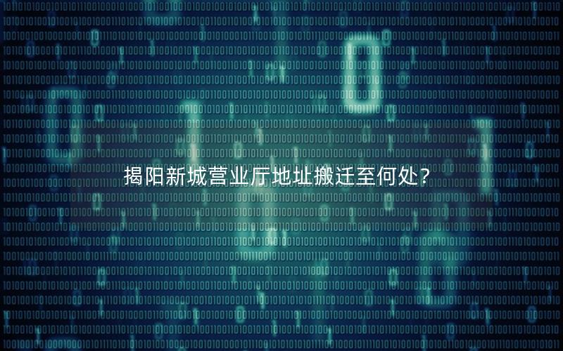 揭阳新城营业厅地址搬迁至何处？