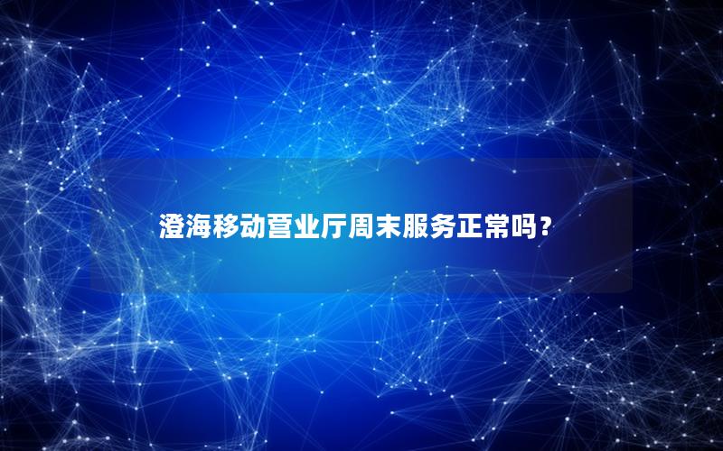 澄海移动营业厅周末服务正常吗？
