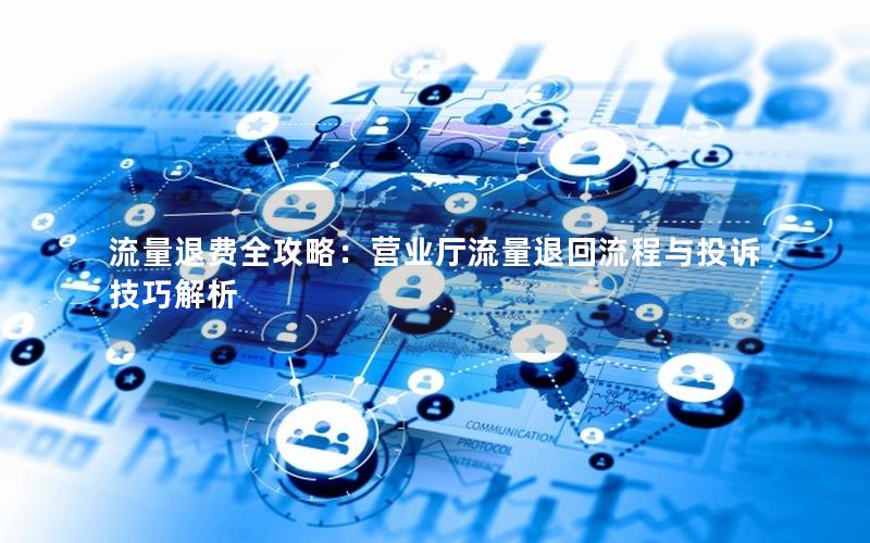 流量退费全攻略：营业厅流量退回流程与投诉技巧解析
