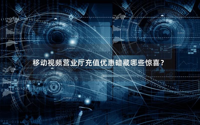 移动视频营业厅充值优惠暗藏哪些惊喜？