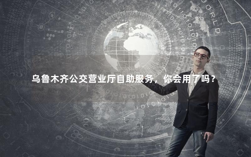 乌鲁木齐公交营业厅自助服务，你会用了吗？