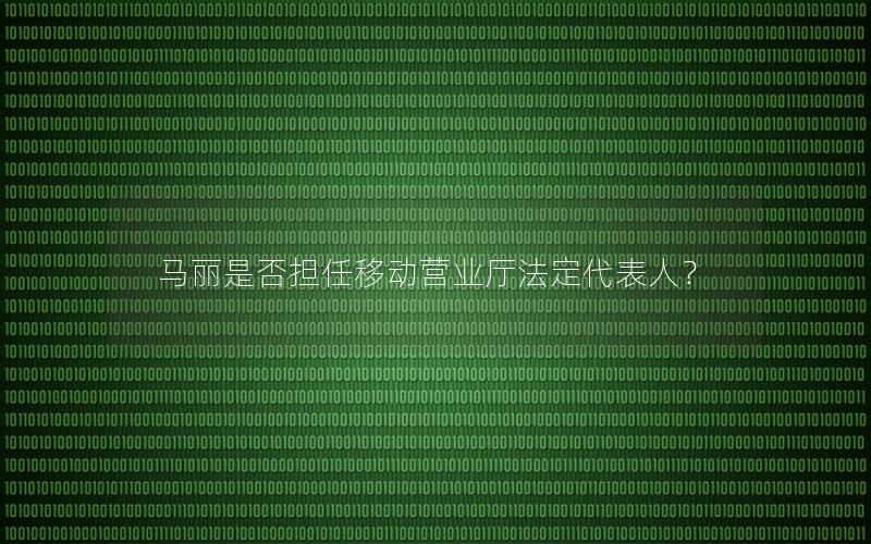 马丽是否担任移动营业厅法定代表人？