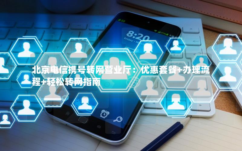 北京电信携号转网营业厅：优惠套餐+办理流程+轻松转网指南