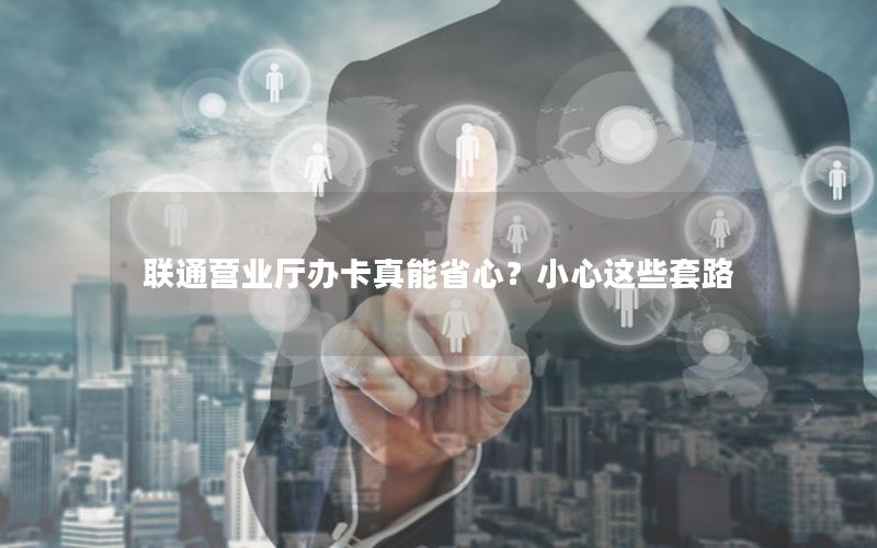 联通营业厅办卡真能省心？小心这些套路