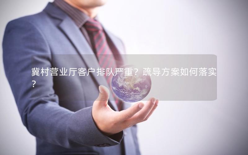 冀村营业厅客户排队严重？疏导方案如何落实？