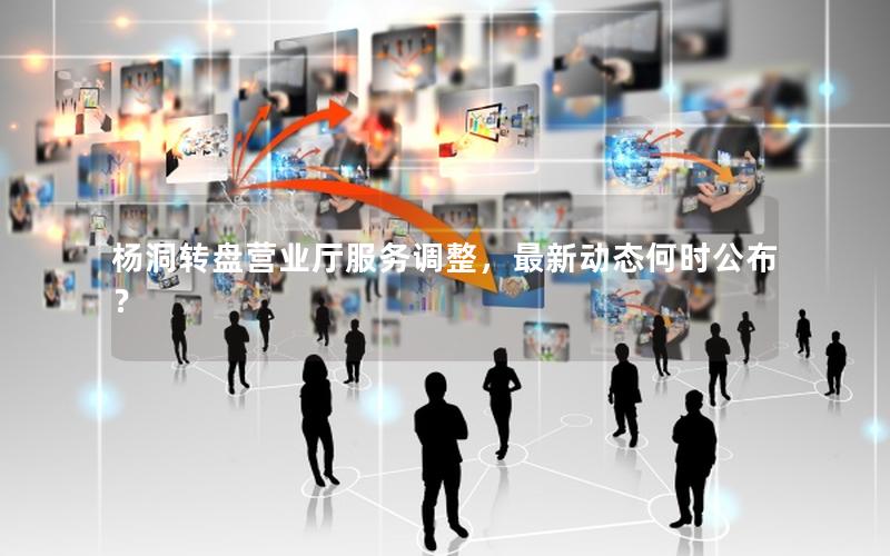 杨洞转盘营业厅服务调整，最新动态何时公布？