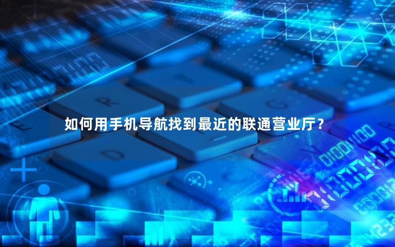 如何用手机导航找到最近的联通营业厅？