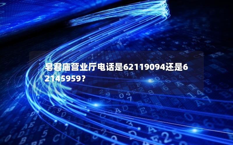 皂君庙营业厅电话是62119094还是62145959？