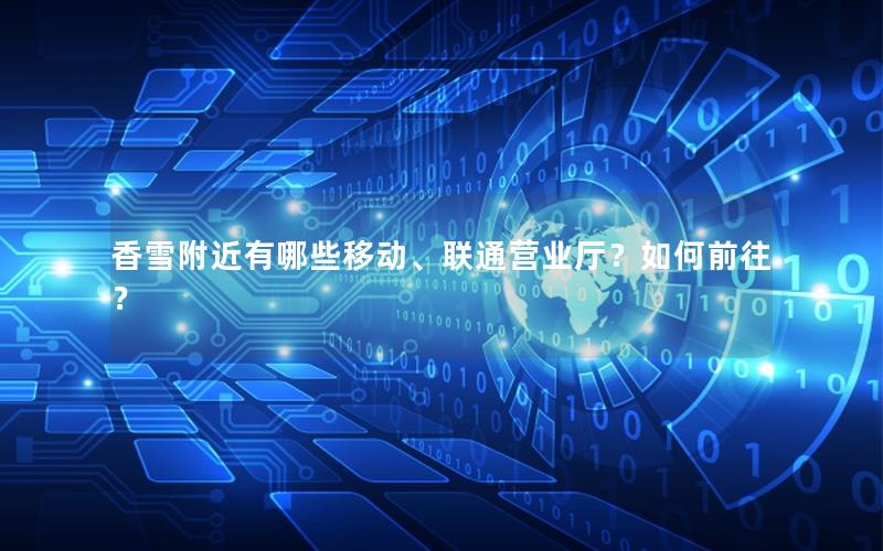香雪附近有哪些移动、联通营业厅？如何前往？