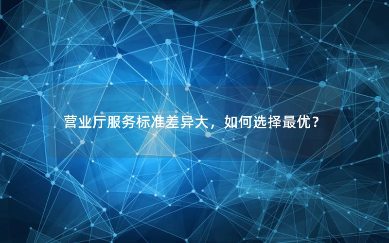 营业厅服务标准差异大，如何选择最优？
