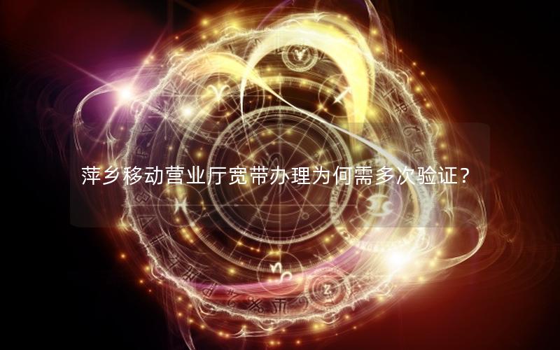 萍乡移动营业厅宽带办理为何需多次验证？